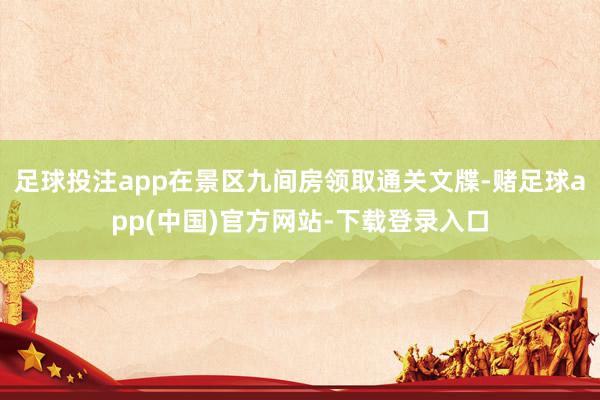 足球投注app在景区九间房领取通关文牒-赌足球app(中国)官方网站-下载登录入口