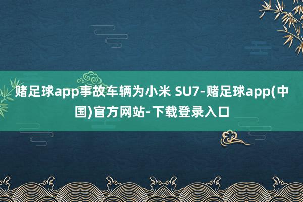 赌足球app事故车辆为小米 SU7-赌足球app(中国)官方网站-下载登录入口