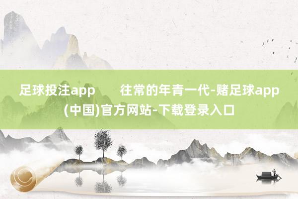足球投注app 往常的年青一代-赌足球app(中国)官方网站-下载登录入口
