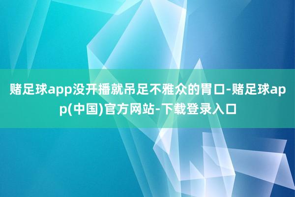 赌足球app没开播就吊足不雅众的胃口-赌足球app(中国)官方网站-下载登录入口
