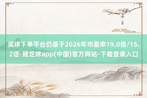 买球下单平台仍基于2026年市盈率19.0倍/15.2倍-赌足球app(中国)官方网站-下载登录入口