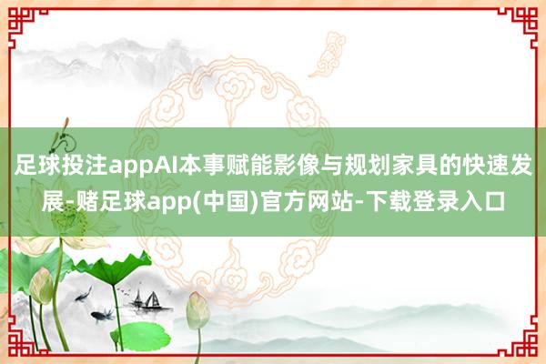 足球投注appAI本事赋能影像与规划家具的快速发展-赌足球app(中国)官方网站-下载登录入口