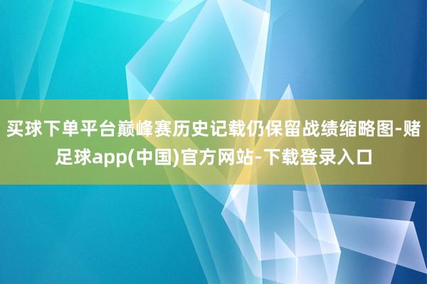 买球下单平台巅峰赛历史记载仍保留战绩缩略图-赌足球app(中国)官方网站-下载登录入口