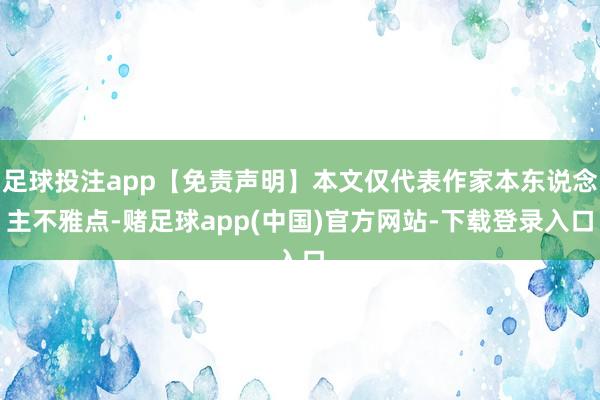 足球投注app【免责声明】本文仅代表作家本东说念主不雅点-赌足球app(中国)官方网站-下载登录入口