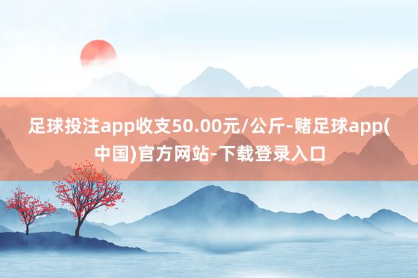 足球投注app收支50.00元/公斤-赌足球app(中国)官方网站-下载登录入口