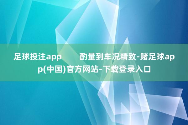 足球投注app 酌量到车况精致-赌足球app(中国)官方网站-下载登录入口