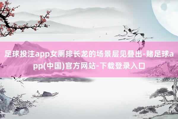 足球投注app女厕排长龙的场景层见叠出-赌足球app(中国)官方网站-下载登录入口