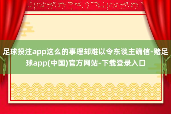 足球投注app这么的事理却难以令东谈主确信-赌足球app(中国)官方网站-下载登录入口
