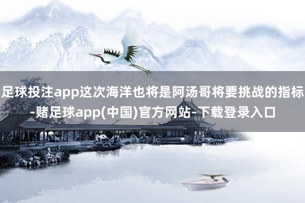 足球投注app这次海洋也将是阿汤哥将要挑战的指标-赌足球app(中国)官方网站-下载登录入口