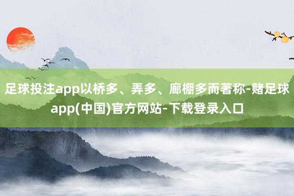 足球投注app以桥多、弄多、廊棚多而著称-赌足球app(中国)官方网站-下载登录入口