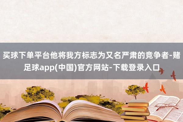 买球下单平台他将我方标志为又名严肃的竞争者-赌足球app(中国)官方网站-下载登录入口