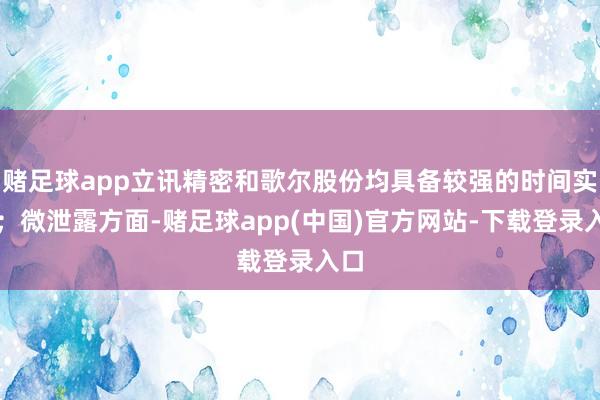 赌足球app立讯精密和歌尔股份均具备较强的时间实力；微泄露方面-赌足球app(中国)官方网站-下载登录入口