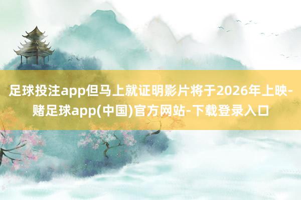 足球投注app但马上就证明影片将于2026年上映-赌足球app(中国)官方网站-下载登录入口