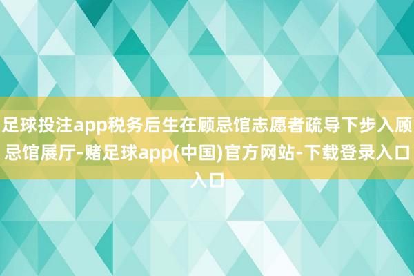 足球投注app税务后生在顾忌馆志愿者疏导下步入顾忌馆展厅-赌足球app(中国)官方网站-下载登录入口