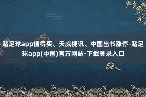 赌足球app值得买、天威视讯、中国出书涨停-赌足球app(中国)官方网站-下载登录入口
