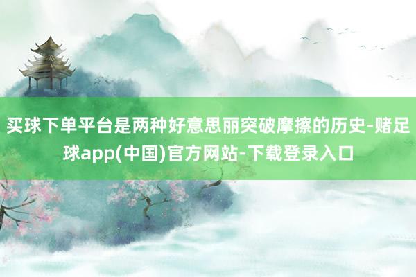 买球下单平台是两种好意思丽突破摩擦的历史-赌足球app(中国)官方网站-下载登录入口