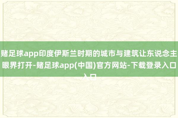 赌足球app印度伊斯兰时期的城市与建筑让东说念主眼界打开-赌足球app(中国)官方网站-下载登录入口