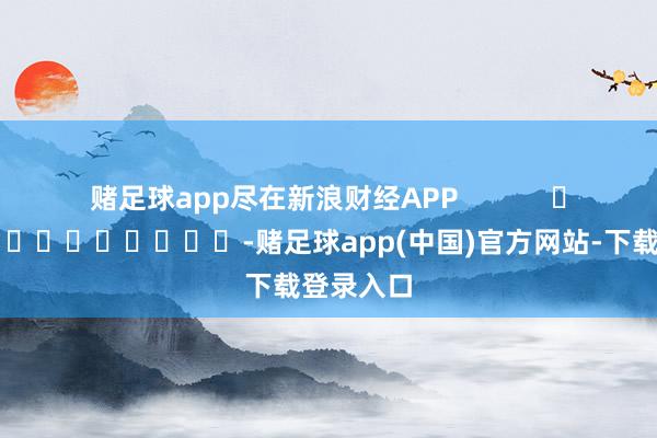 赌足球app尽在新浪财经APP            													-赌足球app(中国)官方网站-下载登录入口