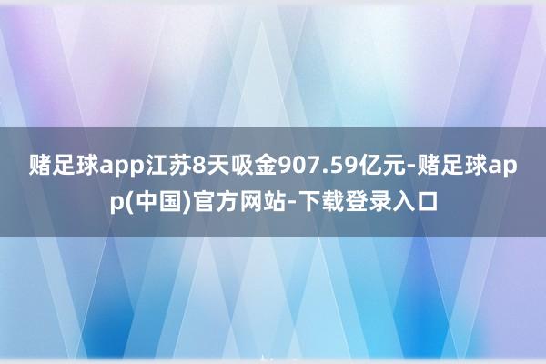 赌足球app江苏8天吸金907.59亿元-赌足球app(中国)官方网站-下载登录入口