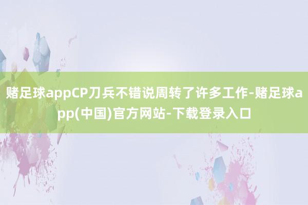 赌足球appCP刀兵不错说周转了许多工作-赌足球app(中国)官方网站-下载登录入口