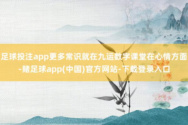 足球投注app更多常识就在九运数字课堂在心情方面-赌足球app(中国)官方网站-下载登录入口