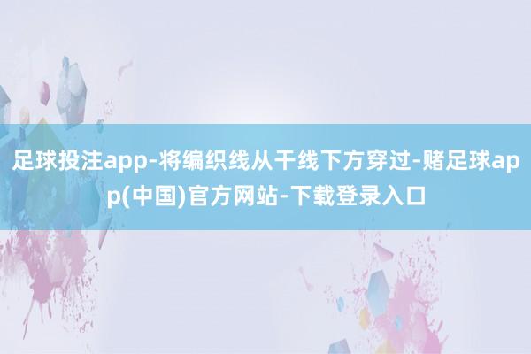 足球投注app-将编织线从干线下方穿过-赌足球app(中国)官方网站-下载登录入口