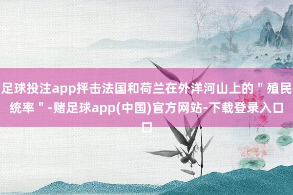 足球投注app抨击法国和荷兰在外洋河山上的"殖民统率"-赌足球app(中国)官方网站-下载登录入口
