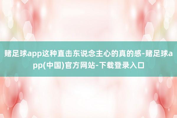 赌足球app这种直击东说念主心的真的感-赌足球app(中国)官方网站-下载登录入口