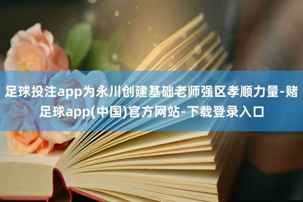 足球投注app为永川创建基础老师强区孝顺力量-赌足球app(中国)官方网站-下载登录入口
