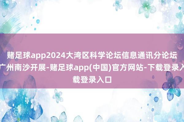 赌足球app2024大湾区科学论坛信息通讯分论坛在广州南沙开展-赌足球app(中国)官方网站-下载登录入口