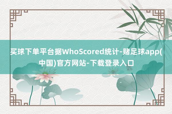 买球下单平台据WhoScored统计-赌足球app(中国)官方网站-下载登录入口