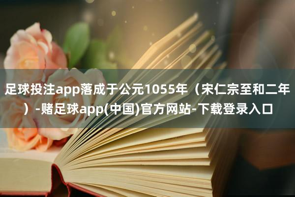足球投注app落成于公元1055年（宋仁宗至和二年）-赌足球app(中国)官方网站-下载登录入口