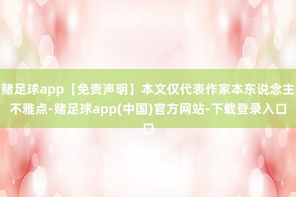 赌足球app【免责声明】本文仅代表作家本东说念主不雅点-赌足球app(中国)官方网站-下载登录入口