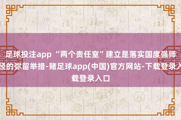 足球投注app “两个责任室”建立是落实国度强师行径的弥留举措-赌足球app(中国)官方网站-下载登录入口