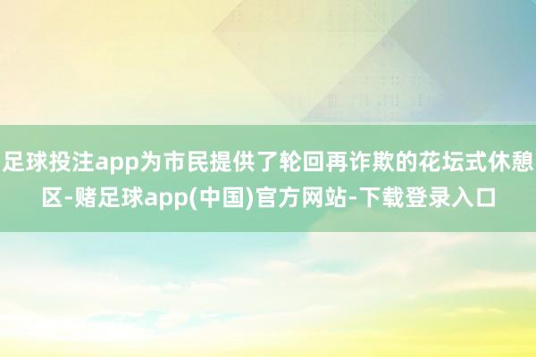 足球投注app为市民提供了轮回再诈欺的花坛式休憩区-赌足球app(中国)官方网站-下载登录入口