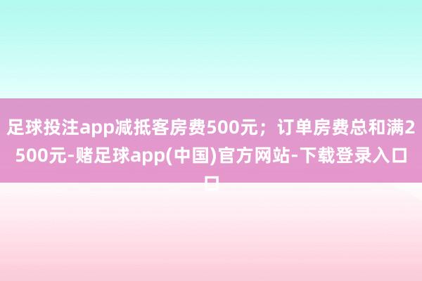 足球投注app减抵客房费500元；订单房费总和满2500元-赌足球app(中国)官方网站-下载登录入口
