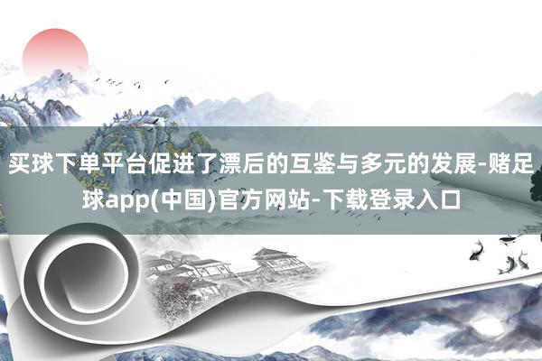 买球下单平台促进了漂后的互鉴与多元的发展-赌足球app(中国)官方网站-下载登录入口