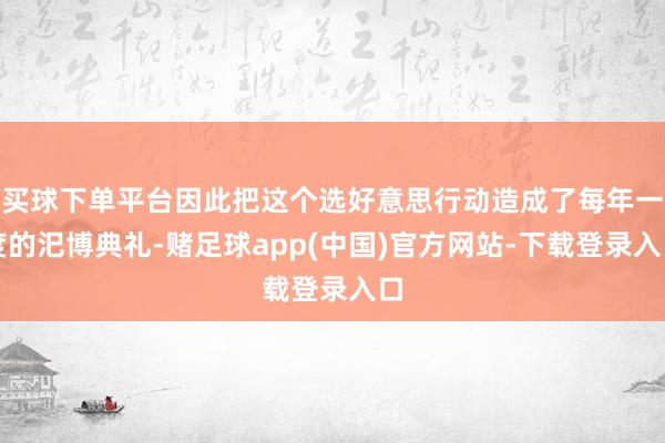 买球下单平台因此把这个选好意思行动造成了每年一度的汜博典礼-赌足球app(中国)官方网站-下载登录入口