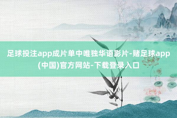 足球投注app成片单中唯独华语影片-赌足球app(中国)官方网站-下载登录入口