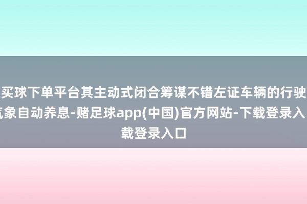 买球下单平台其主动式闭合筹谋不错左证车辆的行驶气象自动养息-赌足球app(中国)官方网站-下载登录入口
