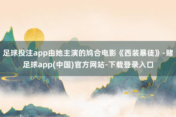 足球投注app由她主演的鸠合电影《西装暴徒》-赌足球app(中国)官方网站-下载登录入口