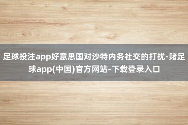 足球投注app好意思国对沙特内务社交的打扰-赌足球app(中国)官方网站-下载登录入口