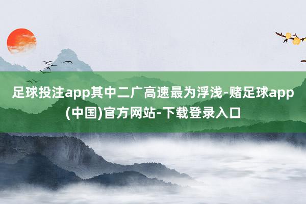 足球投注app其中二广高速最为浮浅-赌足球app(中国)官方网站-下载登录入口