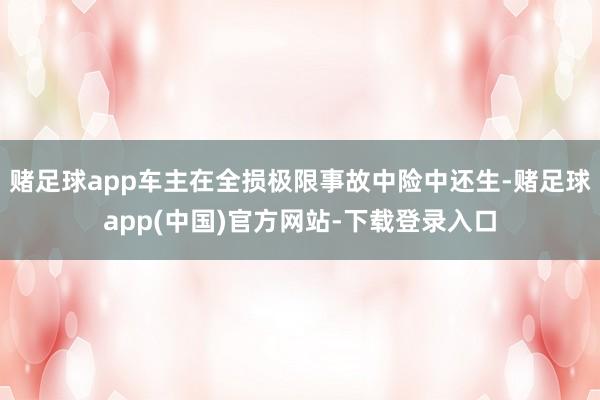 赌足球app车主在全损极限事故中险中还生-赌足球app(中国)官方网站-下载登录入口