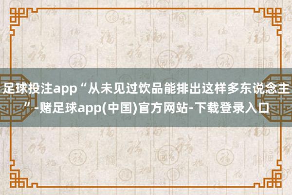 足球投注app“从未见过饮品能排出这样多东说念主”-赌足球app(中国)官方网站-下载登录入口