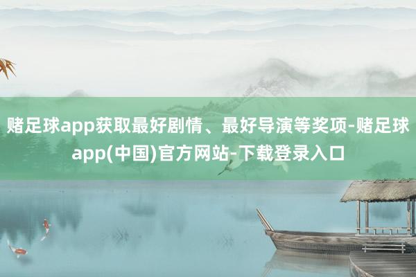 赌足球app获取最好剧情、最好导演等奖项-赌足球app(中国)官方网站-下载登录入口