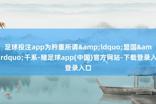 足球投注app为矜重所谓&ldquo;盟国&rdquo;干系-赌足球app(中国)官方网站-下载登录入口