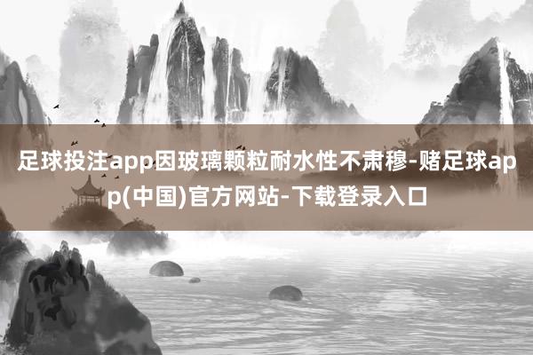 足球投注app因玻璃颗粒耐水性不肃穆-赌足球app(中国)官方网站-下载登录入口