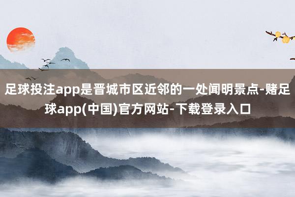 足球投注app是晋城市区近邻的一处闻明景点-赌足球app(中国)官方网站-下载登录入口