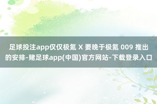 足球投注app仅仅极氪 X 要晚于极氪 009 推出的安排-赌足球app(中国)官方网站-下载登录入口